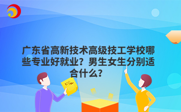 广东省高新技术高级技工学校哪些专业好就业?男生女生分别适合什么?