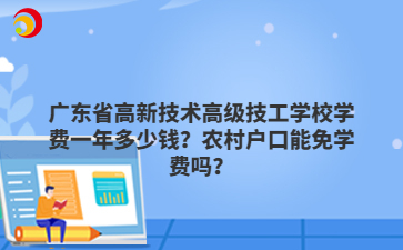 广东省高新技术高级技工学校学费一年多少钱?农村户口能免学费吗?