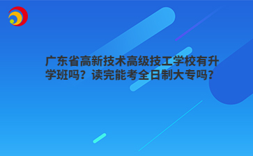 广东省高新技术高级技工学校有升学班吗?读完能考全日制大专吗?