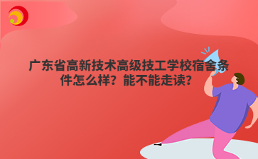 广东省高新技术高级技工学校宿舍条件怎么样?能不能走读?