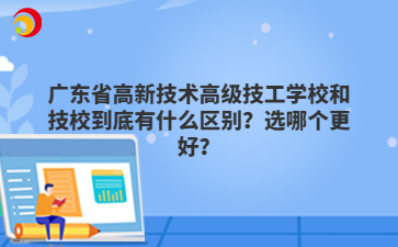 广东省高新技术高级技工学校和技校到底有什么区别?选哪个更好?